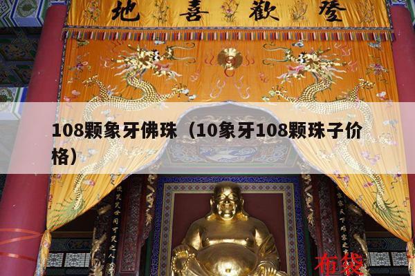 108颗象牙佛珠（10象牙108颗珠子价格）