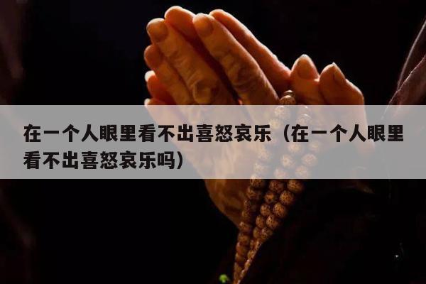 在一个人眼里看不出喜怒哀乐（在一个人眼里看不出喜怒哀乐吗）