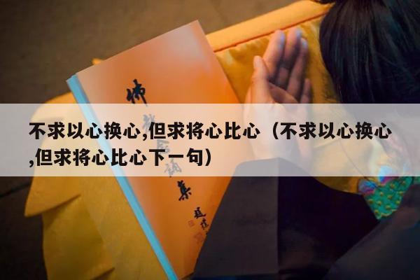 不求以心换心,但求将心比心（不求以心换心,但求将心比心下一句）