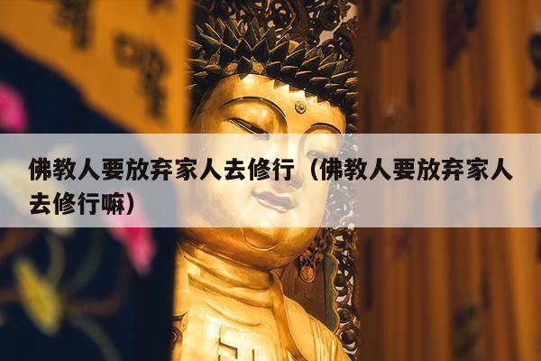 佛教人要放弃家人去修行（佛教人要放弃家人去修行嘛）