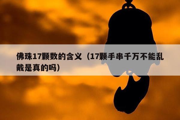 佛珠17颗数的含义（17颗手串千万不能乱戴是真的吗）