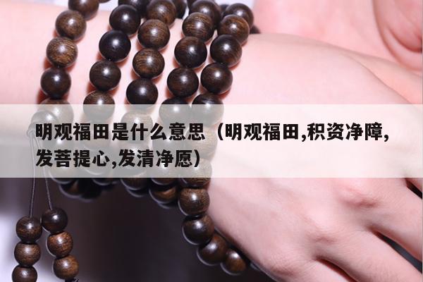 明观福田是什么意思（明观福田,积资净障,发菩提心,发清净愿）