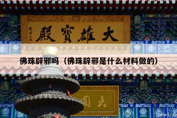 佛珠辟邪吗（佛珠辟邪是什么材料做的）