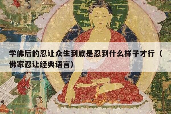 学佛后的忍让众生到底是忍到什么样子才行（佛家忍让经典语言）