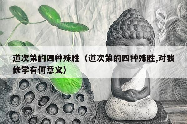 道次第的四种殊胜（道次第的四种殊胜,对我修学有何意义）
