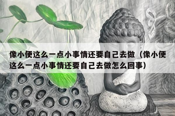 像小便这么一点小事情还要自己去做（像小便这么一点小事情还要自己去做怎么回事）
