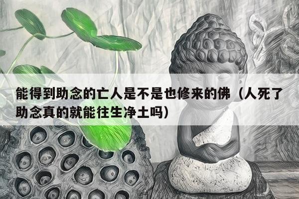 能得到助念的亡人是不是也修来的佛（人死了助念真的就能往生净土吗）