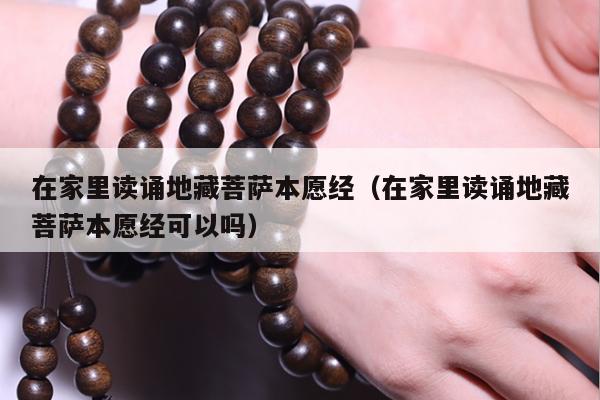 在家里读诵地藏菩萨本愿经（在家里读诵地藏菩萨本愿经可以吗）