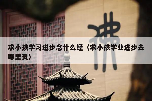 求小孩学习进步念什么经（求小孩学业进步去哪里灵）