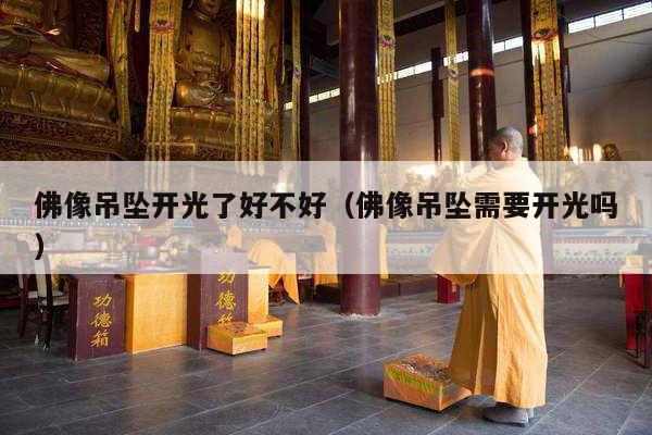 佛像吊坠开光了好不好（佛像吊坠需要开光吗）