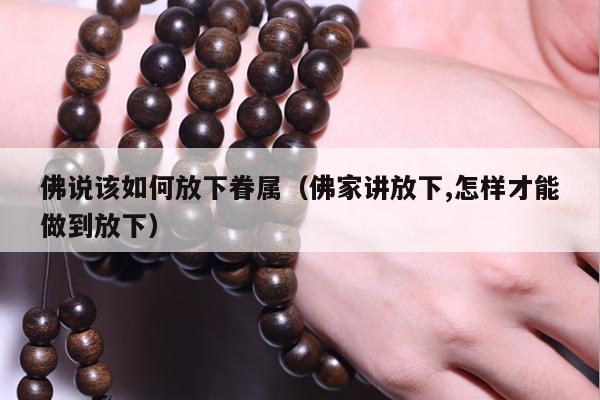 佛说该如何放下眷属（佛家讲放下,怎样才能做到放下）