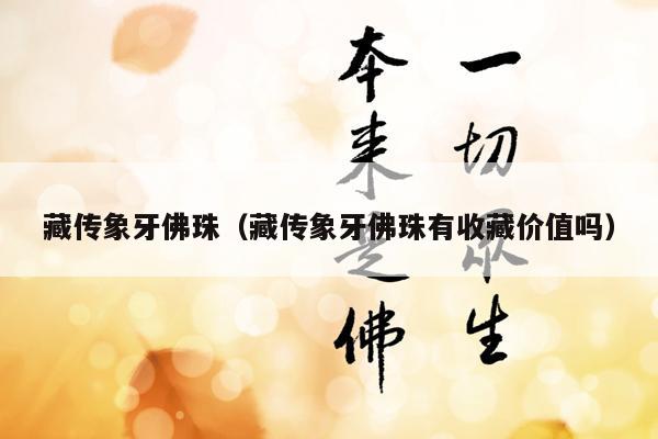 藏传象牙佛珠（藏传象牙佛珠有收藏价值吗）