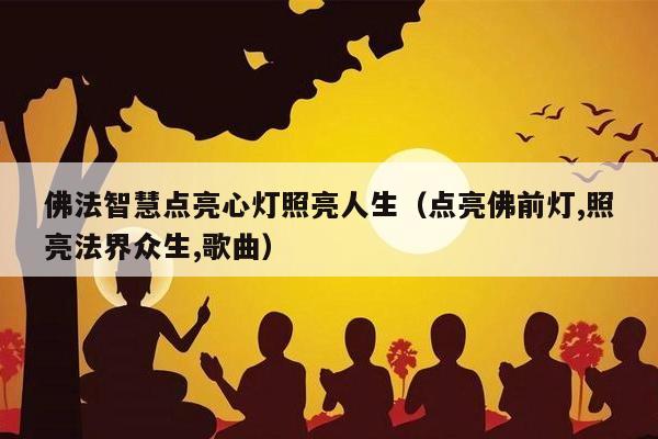 佛法智慧点亮心灯照亮人生（点亮佛前灯,照亮法界众生,歌曲）