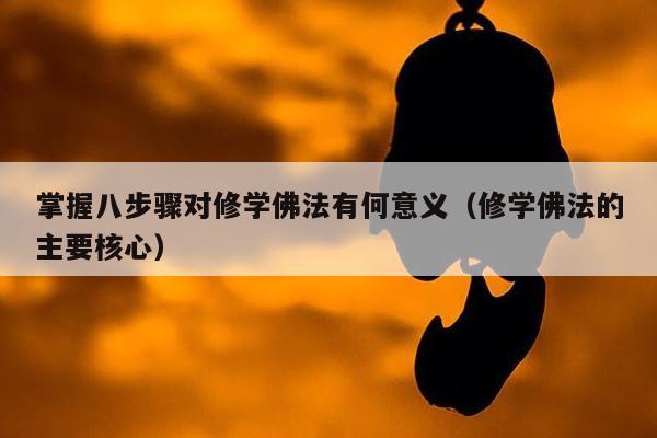 掌握八步骤对修学佛法有何意义（修学佛法的主要核心）