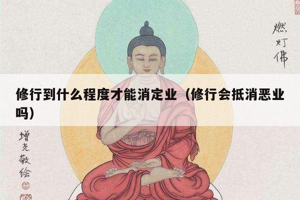 修行到什么程度才能消定业（修行会抵消恶业吗）