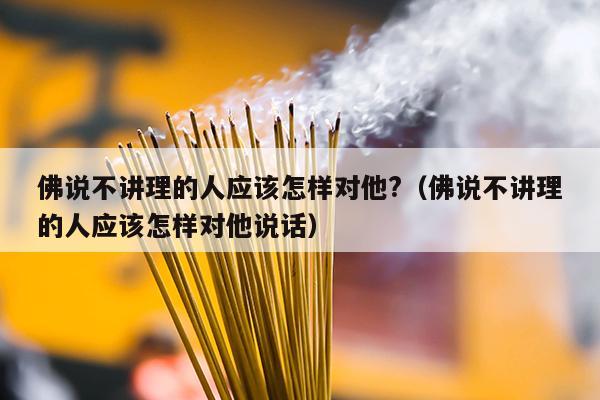 佛说不讲理的人应该怎样对他?（佛说不讲理的人应该怎样对他说话）
