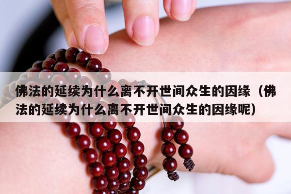 佛法的延续为什么离不开世间众生的因缘（佛法的延续为什么离不开世间众生的因缘呢）