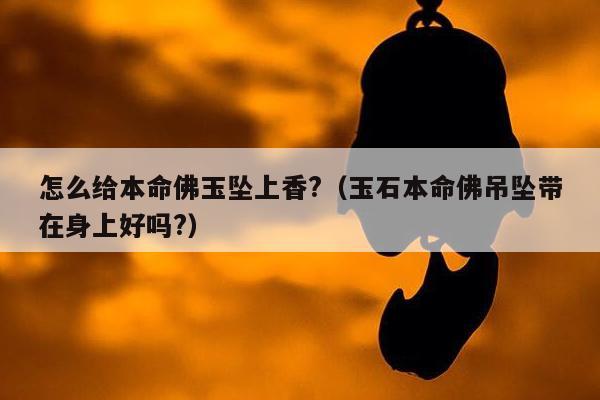 怎么给本命佛玉坠上香?（玉石本命佛吊坠带在身上好吗?）