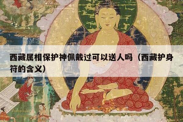 西藏属相保护神佩戴过可以送人吗（西藏护身符的含义）