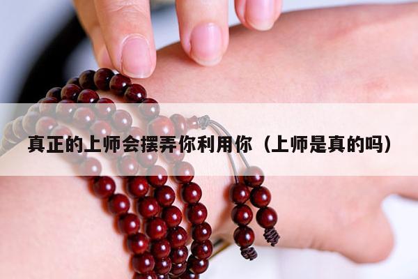 真正的上师会摆弄你利用你（上师是真的吗）