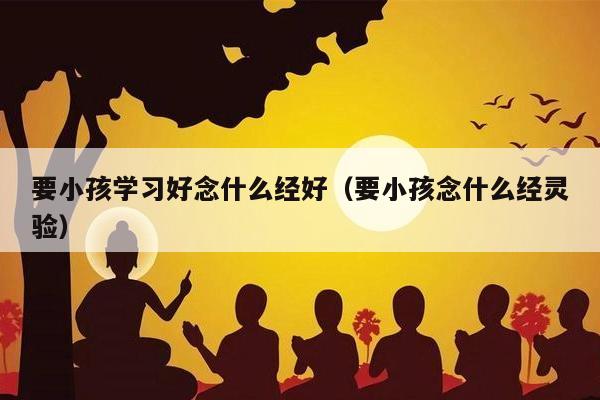 要小孩学习好念什么经好（要小孩念什么经灵验）