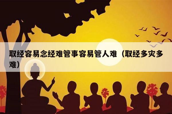 取经容易念经难管事容易管人难（取经多灾多难）