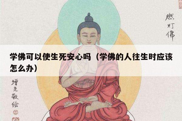 学佛可以使生死安心吗（学佛的人往生时应该怎么办）