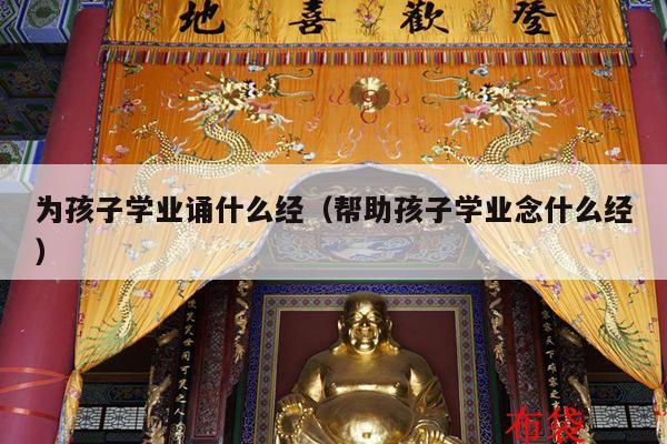 为孩子学业诵什么经（帮助孩子学业念什么经）