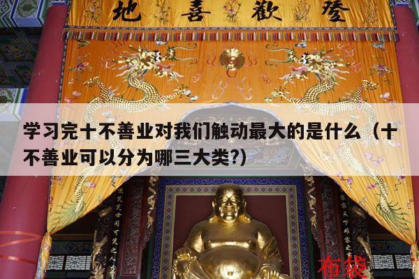 学习完十不善业对我们触动最大的是什么（十不善业可以分为哪三大类?）
