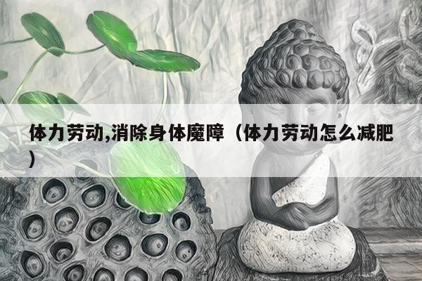 体力劳动,消除身体魔障（体力劳动怎么减肥）