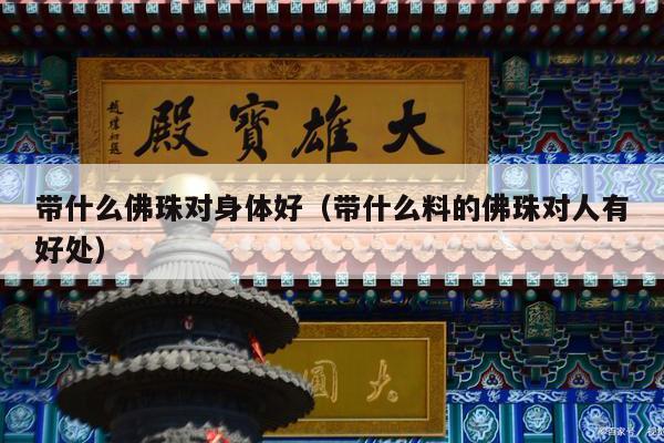 带什么佛珠对身体好（带什么料的佛珠对人有好处）