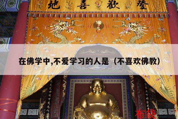 在佛学中,不爱学习的人是（不喜欢佛教）
