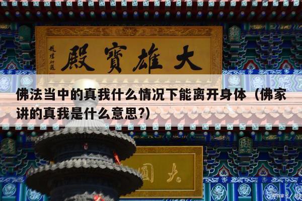佛法当中的真我什么情况下能离开身体（佛家讲的真我是什么意思?）