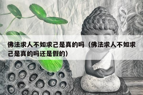 佛法求人不如求己是真的吗（佛法求人不如求己是真的吗还是假的）