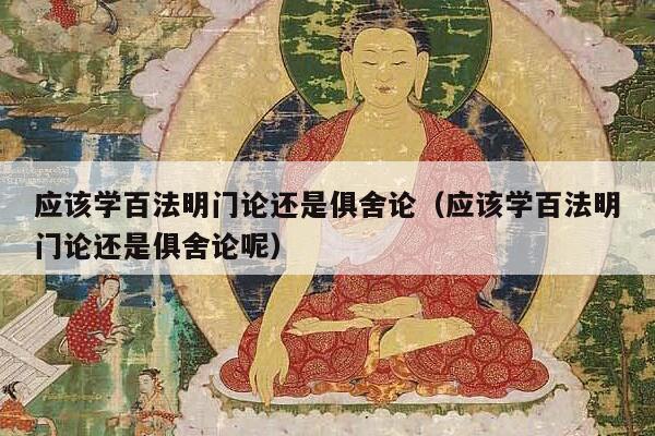 应该学百法明门论还是俱舍论（应该学百法明门论还是俱舍论呢）
