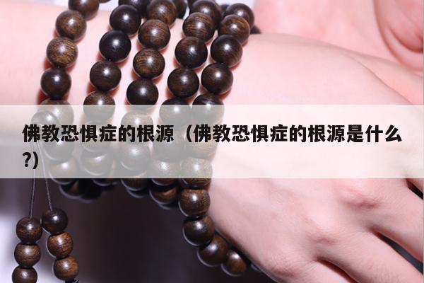 佛教恐惧症的根源（佛教恐惧症的根源是什么?）