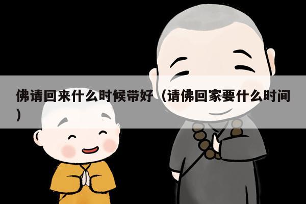 佛请回来什么时候带好（请佛回家要什么时间）