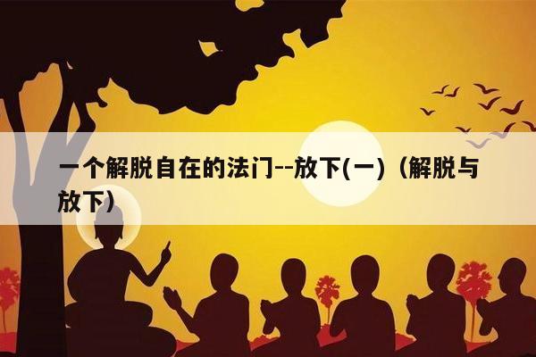 一个解脱自在的法门--放下(一)（解脱与放下）