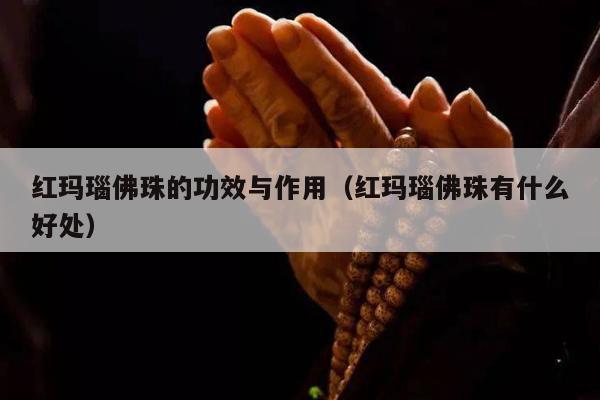 红玛瑙佛珠的功效与作用（红玛瑙佛珠有什么好处）