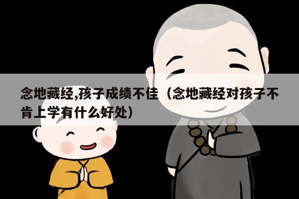 念地藏经,孩子成绩不佳（念地藏经对孩子不肯上学有什么好处）