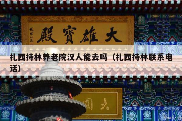 扎西持林养老院汉人能去吗（扎西持林联系电话）