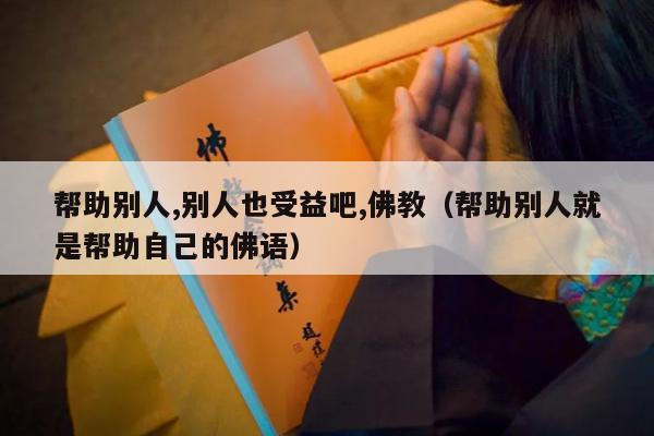 帮助别人,别人也受益吧,佛教（帮助别人就是帮助自己的佛语）