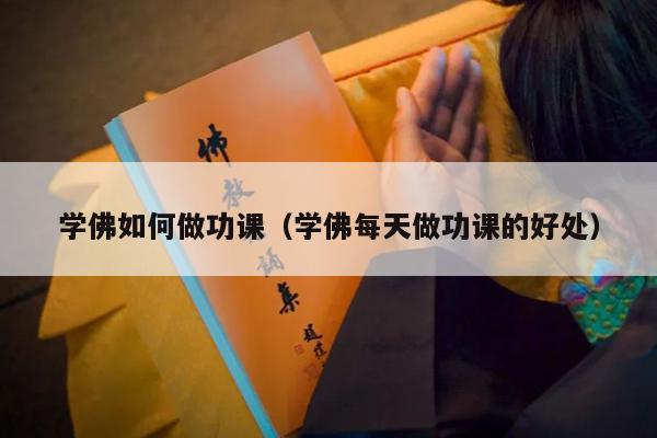 学佛如何做功课（学佛每天做功课的好处）