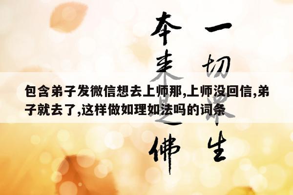 包含弟子发微信想去上师那,上师没回信,弟子就去了,这样做如理如法吗的词条
