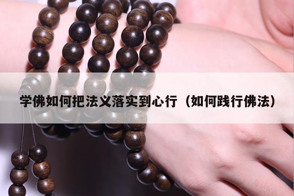 学佛如何把法义落实到心行（如何践行佛法）