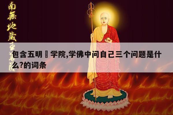 包含五明彿学院,学佛中问自己三个问题是什么?的词条