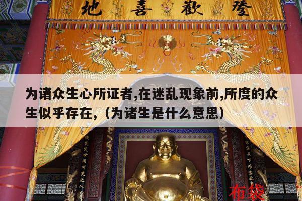 为诸众生心所证者,在迷乱现象前,所度的众生似乎存在,（为诸生是什么意思）