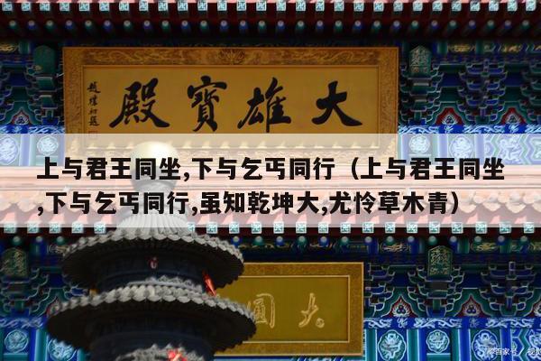 上与君王同坐,下与乞丐同行（上与君王同坐,下与乞丐同行,虽知乾坤大,尤怜草木青）