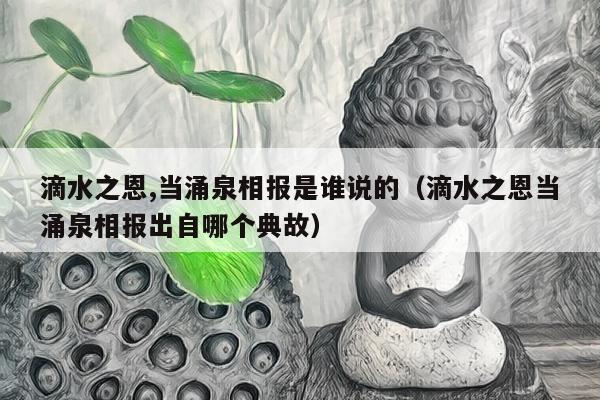 滴水之恩,当涌泉相报是谁说的（滴水之恩当涌泉相报出自哪个典故）
