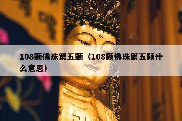 108颗佛珠第五颗（108颗佛珠第五颗什么意思）